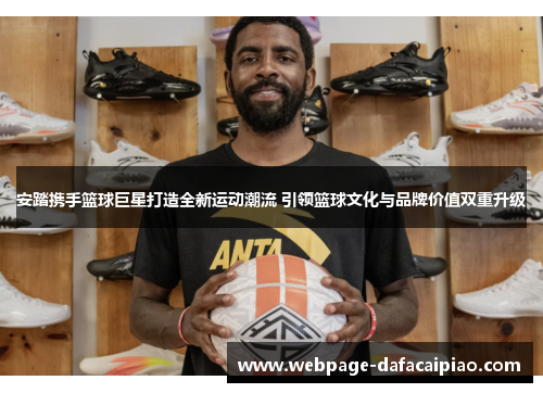 安踏携手篮球巨星打造全新运动潮流 引领篮球文化与品牌价值双重升级