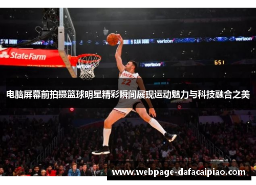 电脑屏幕前拍摄篮球明星精彩瞬间展现运动魅力与科技融合之美