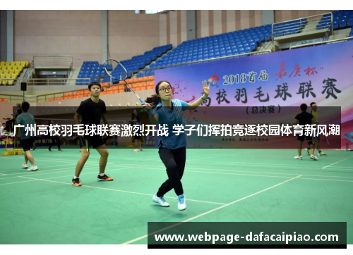 广州高校羽毛球联赛激烈开战 学子们挥拍竞逐校园体育新风潮